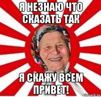 я незнаю что сказать так я скажу всем привет!