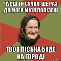 чуєш ти сучка, ше раз до мого міся полізеш твоя піська буде на городі