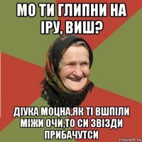 мо ти глипни на іру, виш? діука моцна,як ті вшпіли міжи очи,то си звізди прибачутси