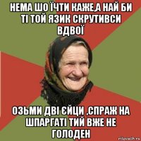 нема шо їчти каже,а най би ті той язик скрутивси вдвої озьми дві єйци ,спраж на шпаргаті тий вже не голоден