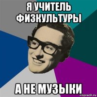 я учитель физкультуры а не музыки