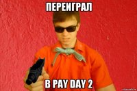 переиграл в pay day 2