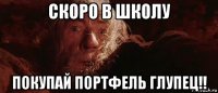 скоро в школу покупай портфель глупец!!