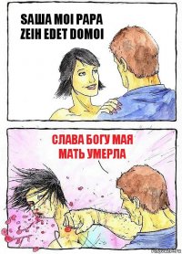 SAШA MOI PAPA ZEIH EDET DOMOI Слава богу мая мать умерла