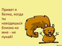 Привет я белка, когда ты находишься близко ко мне - не пукай!