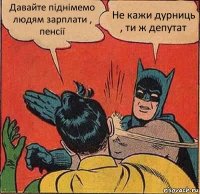 Давайте піднімемо людям зарплати , пенсії Не кажи дурниць , ти ж депутат