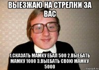 выезжаю на стрелки за вас 1.сказать мамку ебал 500 2.выебать мамку 1000 3.выебать свою мамку 5000