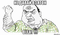 не давай взяток bleat !!!