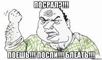 посрал?!!! поешь!!! поспи!!! блеать!!!