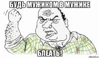 будь мужиком в мужике блеать!