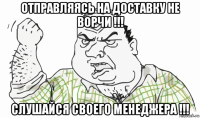 отправляясь на доставку не ворчи !!! слушайся своего менеджера !!!