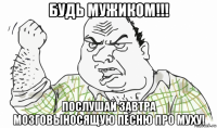 будь мужиком!!! послушай завтра мозговыносящую песню про муху!