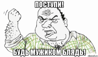 поступи! будь мужиком блядь!