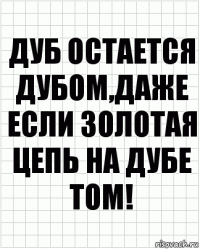 Дуб остается дубом,даже если золотая цепь на дубе том!