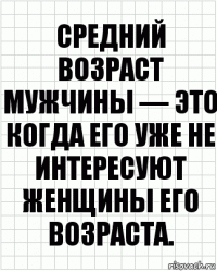 Средний возраст мужчины — это когда его уже не интересуют женщины его возраста.