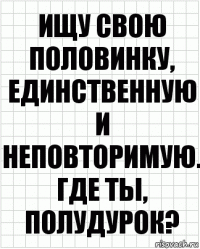 Ищу свою половинку, единственную и неповторимую. Где ты, полудурок?