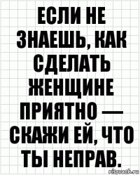 Если не знаешь, как сделать женщине приятно — скажи ей, что ты неправ.