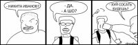 - НИКИТА ИВАНОВ? - ДА.
- А ШО? - ХУЙ СОСАТЬ БУДЕШЬ?