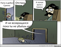 Папа я добил Сринкс Отстань А лучше вали к Сринкс И не возвращался пока ты не убьёшь их!