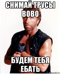 снимай трусы вово будем тебя ебать