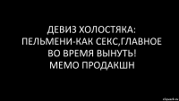 ДЕВИЗ ХОЛОСТЯКА: ПЕЛЬМЕНИ-КАК СЕКС,ГЛАВНОЕ ВО ВРЕМЯ ВЫНУТЬ!
МЕМО ПРОДАКШН