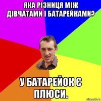 яка різниця між дівчатами і батарейками? у батарейок є плюси.