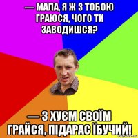 — мала, я ж з тобою граюся, чого ти заводишся? — з хуєм своїм грайся, підарас їбучий!