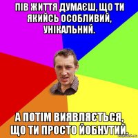 пів життя думаєш, що ти якийсь особливий, унікальний. а потім виявляється, що ти просто йобнутий.