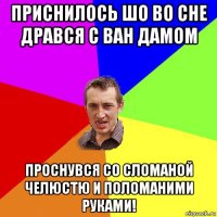 приснилось шо во сне дрався с ван дамом проснувся со сломаной челюстю и поломаними руками!