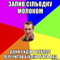 запив сільодку молоком доки сидів в туалеті перечитав біблію п'ять раз