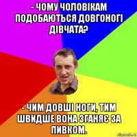 - чому чоловікам подобаються довгоногі дівчата? - чим довші ноги, тим швидше вона зганяє за пивком.