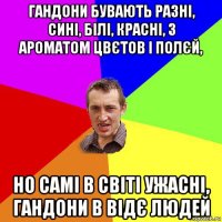 гандони бувають разні, сині, білі, красні, з ароматом цвєтов і полєй, но самі в світі ужасні, гандони в відє людей