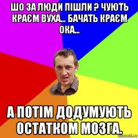 шо за люди пішли ? чують краєм вуха… бачать краєм ока… а потім додумують остатком мозга.