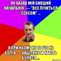 як казав мій бивший начальнік: — "все лічиться сексом" ... я при ньому не то шо не болів — кашлянути навіть боявся ...