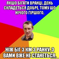 якшо бігати вранці, день складеться добре, тому шо нічого гіршого, ніж біг 3 км з ранку, з вами вже не станеться.