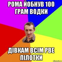 рома йобнув 100 грам водки дівкам всім рве пілотки