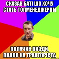 сказав баті шо хочу стать топменеджером получив пизди, пішов на тракторіста