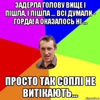 задерла голову вище і пішла, і пішла ... всі думали - горда! а оказалось ні ... просто так соплі не витікають...