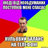 іноді від необдуманих поступків мене спасає нульовий баланс на телефоні