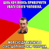 шоб хоч якось привернути увагу свого чоловіка, моя сусідка купила в секс-шопі костюм чекушки.