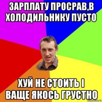 зарплату просрав,в холодильнику пусто хуй не стоить і ваще якось грустно