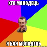 хто молодець я бля молодець