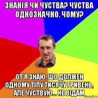 знанія чи чуства? чуства однозначно. чому? от я знаю, шо должен одному тіпу тисячу гривень, але чуствую... не відам