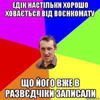 едік настільки хорошо ховається від воєнкомату що його вже в развєдчіки записали