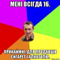 мені всігда 16. принаймні, для продавців сигарет і алкоголю.