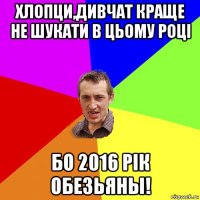 хлопци,дивчат краще не шукати в цьому році бо 2016 рік обезьяны!