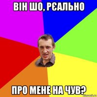 він шо, рєально про мене на чув?