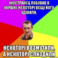 іностранєц побував в україні, нєкоторі вєщі його удівили, нєкоторі возмутили, а нєкоторі спиздили