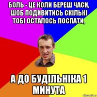 боль - це коли береш часи, шоб подивитись скількі тобі осталось поспати, а до будільніка 1 минута