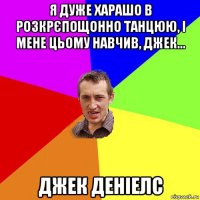 я дуже харашо в розкрєпощонно танцюю, і мене цьому навчив, джек... джек деніелс